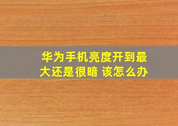 华为手机亮度开到最大还是很暗 该怎么办